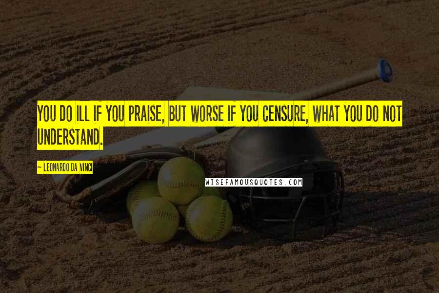 Leonardo Da Vinci Quotes: You do ill if you praise, but worse if you censure, what you do not understand.