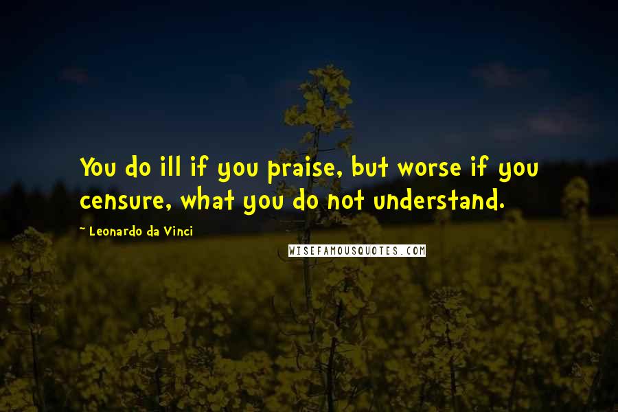 Leonardo Da Vinci Quotes: You do ill if you praise, but worse if you censure, what you do not understand.