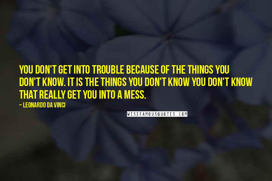 Leonardo Da Vinci Quotes: You don't get into trouble because of the things you don't know. It is the things you don't know you don't know that really get you into a mess.