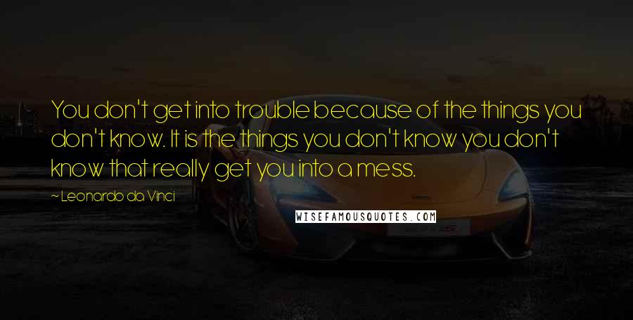 Leonardo Da Vinci Quotes: You don't get into trouble because of the things you don't know. It is the things you don't know you don't know that really get you into a mess.