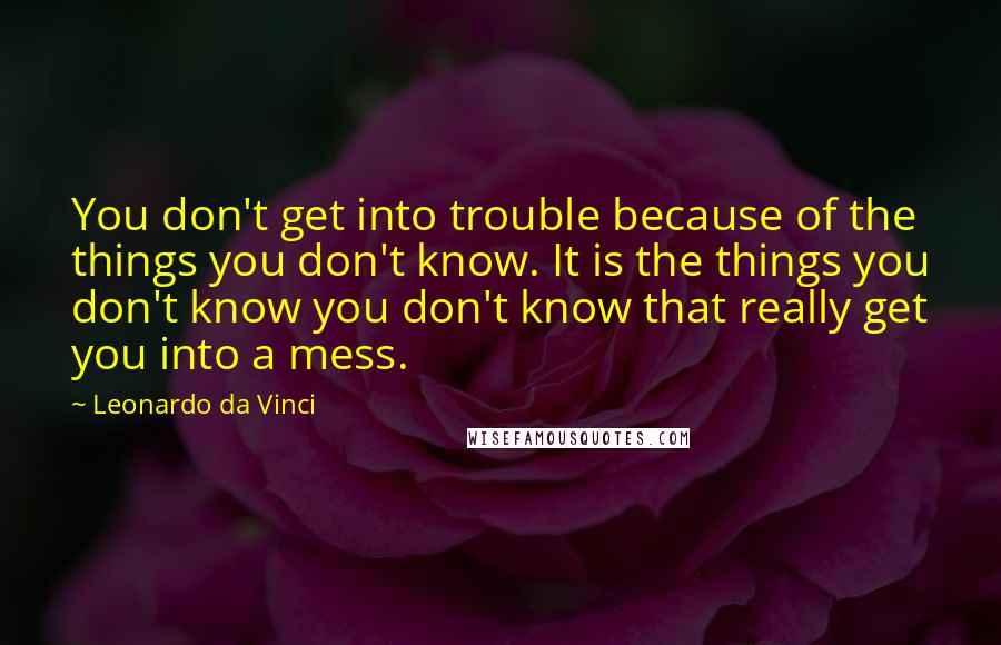 Leonardo Da Vinci Quotes: You don't get into trouble because of the things you don't know. It is the things you don't know you don't know that really get you into a mess.