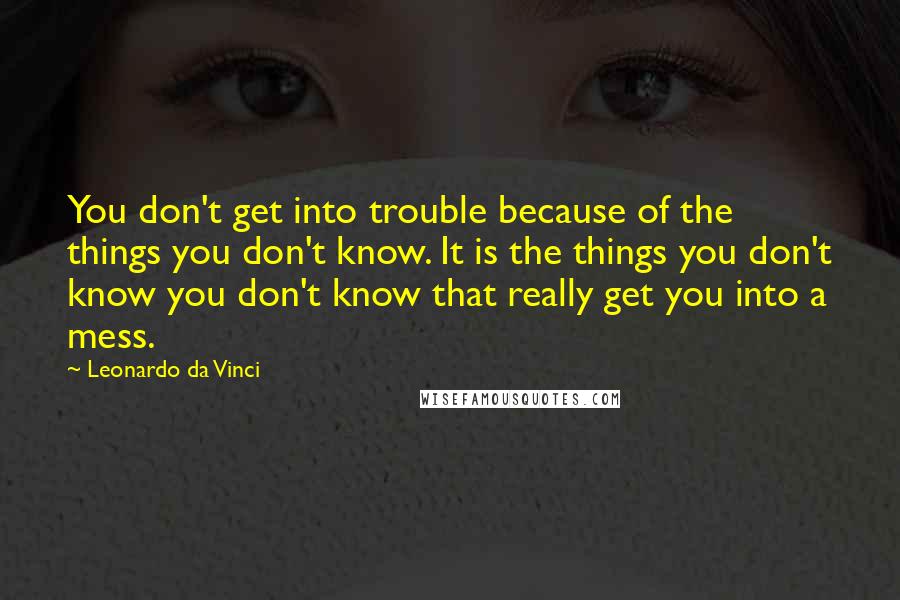 Leonardo Da Vinci Quotes: You don't get into trouble because of the things you don't know. It is the things you don't know you don't know that really get you into a mess.