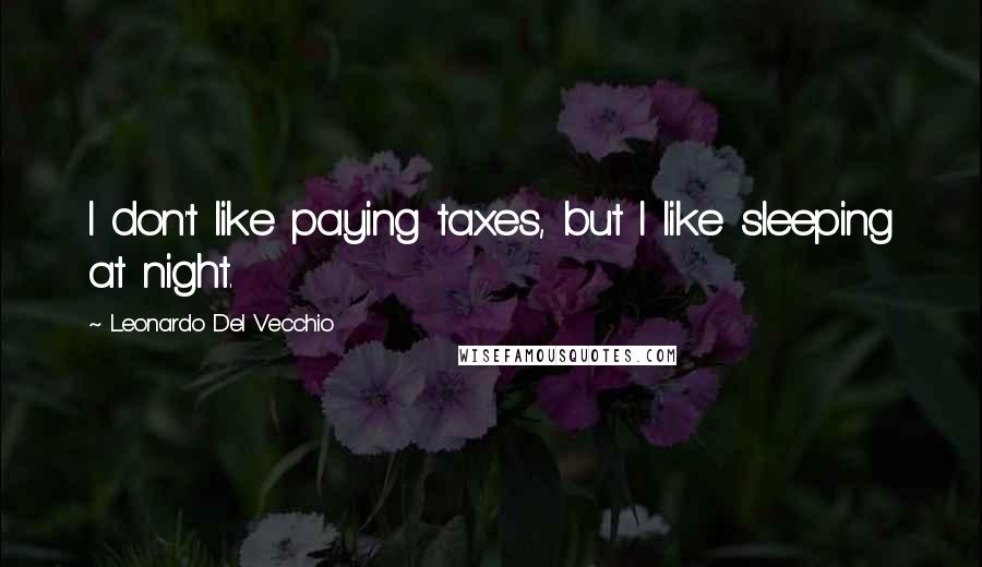 Leonardo Del Vecchio Quotes: I don't like paying taxes, but I like sleeping at night.