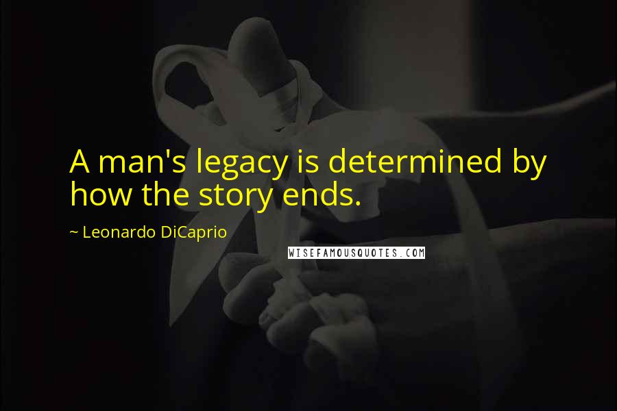 Leonardo DiCaprio Quotes: A man's legacy is determined by how the story ends.