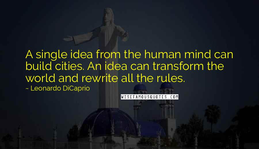 Leonardo DiCaprio Quotes: A single idea from the human mind can build cities. An idea can transform the world and rewrite all the rules.