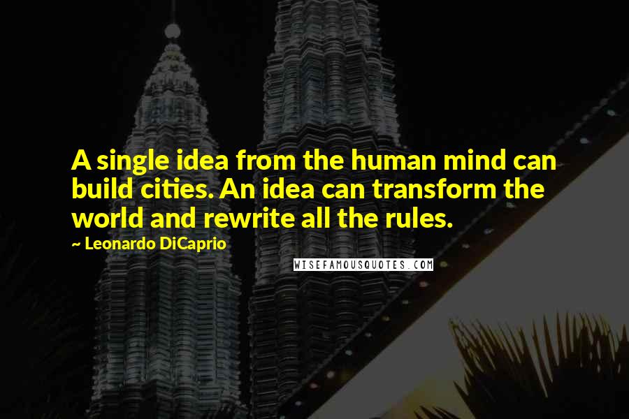 Leonardo DiCaprio Quotes: A single idea from the human mind can build cities. An idea can transform the world and rewrite all the rules.