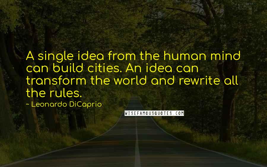 Leonardo DiCaprio Quotes: A single idea from the human mind can build cities. An idea can transform the world and rewrite all the rules.