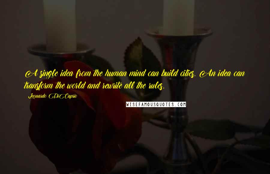 Leonardo DiCaprio Quotes: A single idea from the human mind can build cities. An idea can transform the world and rewrite all the rules.