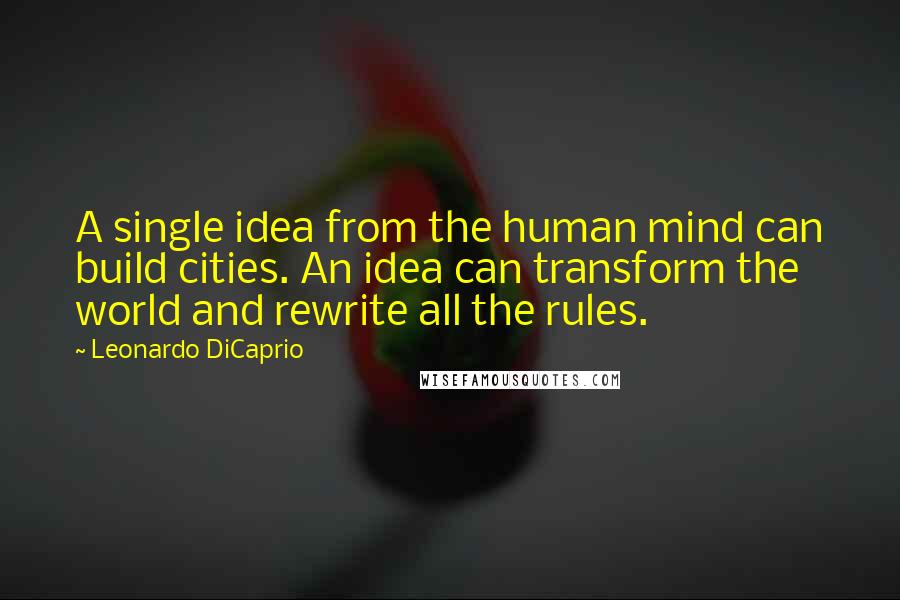 Leonardo DiCaprio Quotes: A single idea from the human mind can build cities. An idea can transform the world and rewrite all the rules.