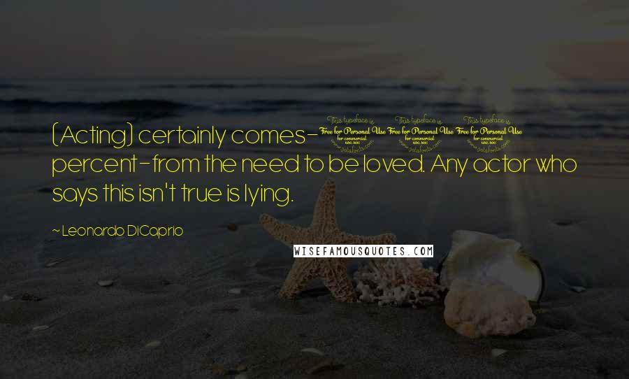 Leonardo DiCaprio Quotes: (Acting) certainly comes-100 percent-from the need to be loved. Any actor who says this isn't true is lying.