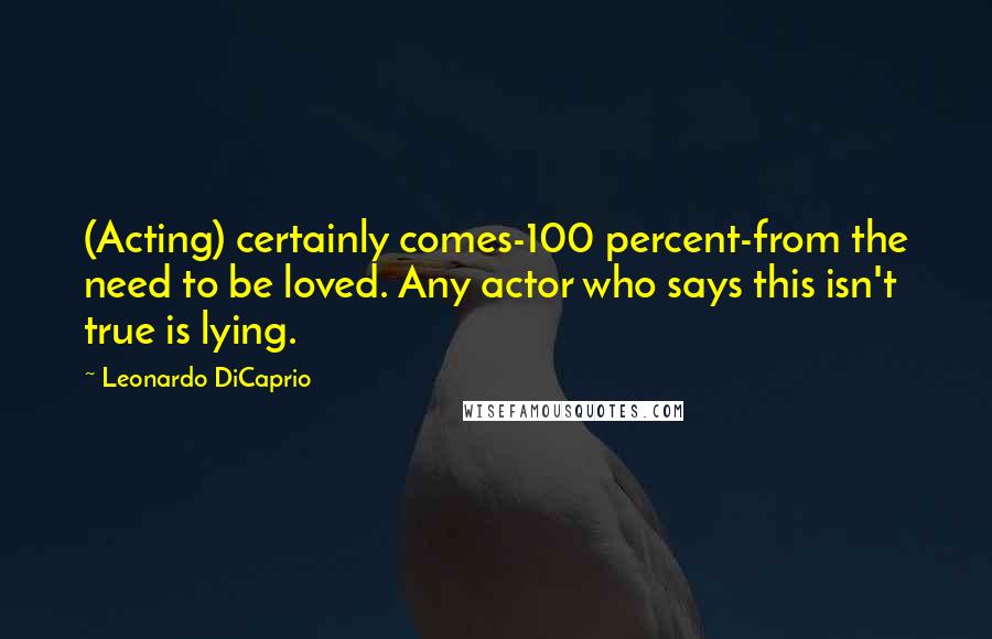 Leonardo DiCaprio Quotes: (Acting) certainly comes-100 percent-from the need to be loved. Any actor who says this isn't true is lying.