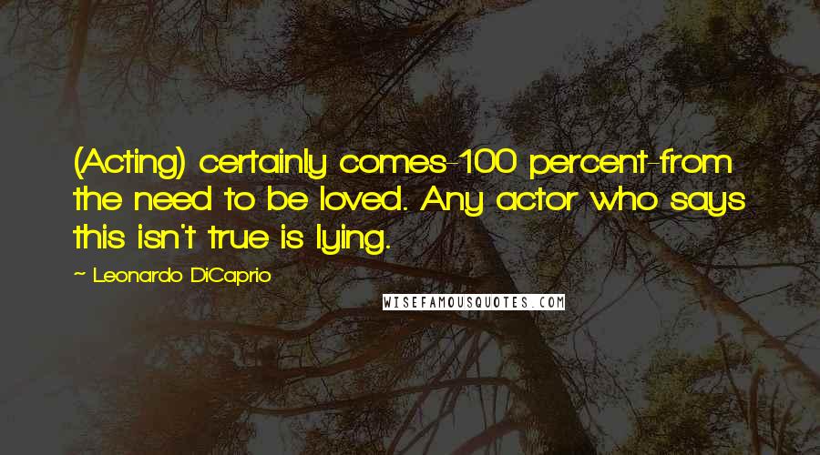 Leonardo DiCaprio Quotes: (Acting) certainly comes-100 percent-from the need to be loved. Any actor who says this isn't true is lying.