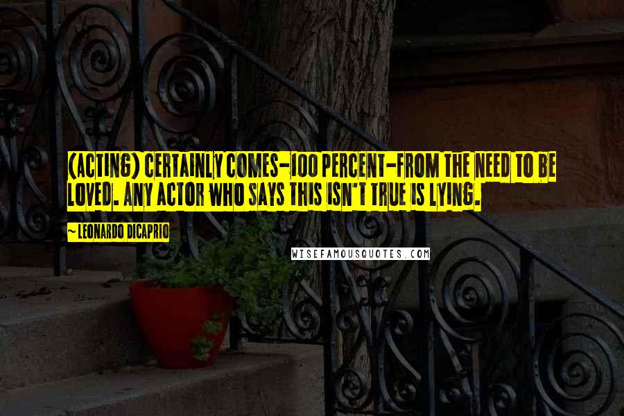 Leonardo DiCaprio Quotes: (Acting) certainly comes-100 percent-from the need to be loved. Any actor who says this isn't true is lying.