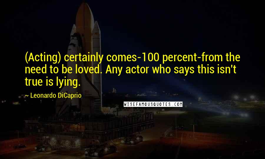 Leonardo DiCaprio Quotes: (Acting) certainly comes-100 percent-from the need to be loved. Any actor who says this isn't true is lying.