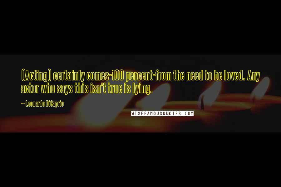 Leonardo DiCaprio Quotes: (Acting) certainly comes-100 percent-from the need to be loved. Any actor who says this isn't true is lying.