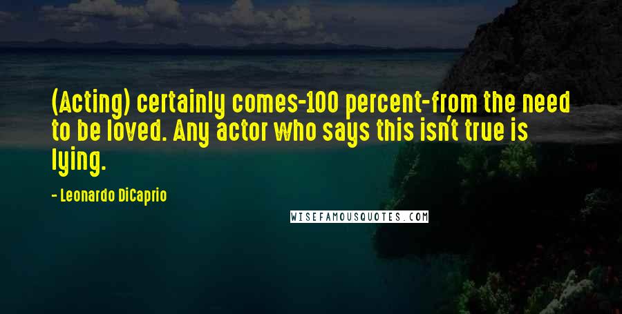 Leonardo DiCaprio Quotes: (Acting) certainly comes-100 percent-from the need to be loved. Any actor who says this isn't true is lying.