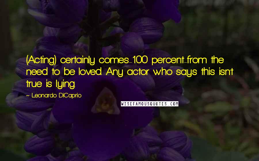 Leonardo DiCaprio Quotes: (Acting) certainly comes-100 percent-from the need to be loved. Any actor who says this isn't true is lying.