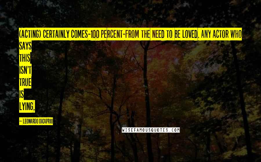 Leonardo DiCaprio Quotes: (Acting) certainly comes-100 percent-from the need to be loved. Any actor who says this isn't true is lying.