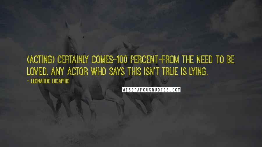 Leonardo DiCaprio Quotes: (Acting) certainly comes-100 percent-from the need to be loved. Any actor who says this isn't true is lying.