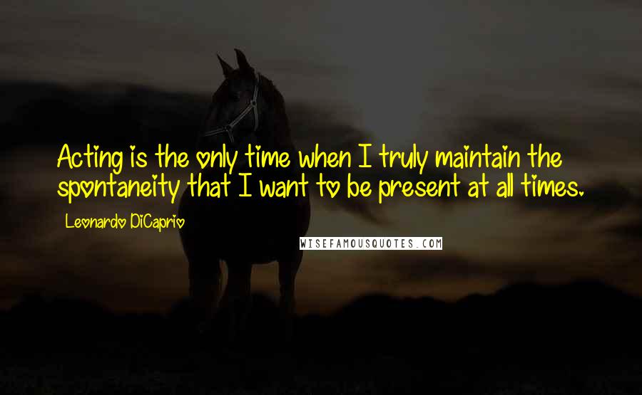 Leonardo DiCaprio Quotes: Acting is the only time when I truly maintain the spontaneity that I want to be present at all times.