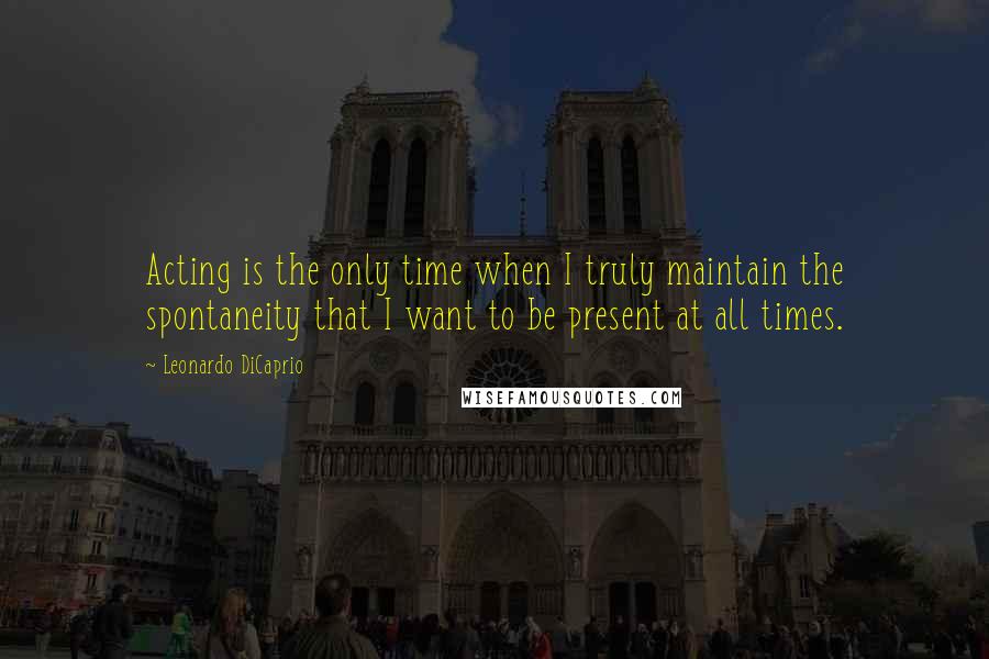 Leonardo DiCaprio Quotes: Acting is the only time when I truly maintain the spontaneity that I want to be present at all times.