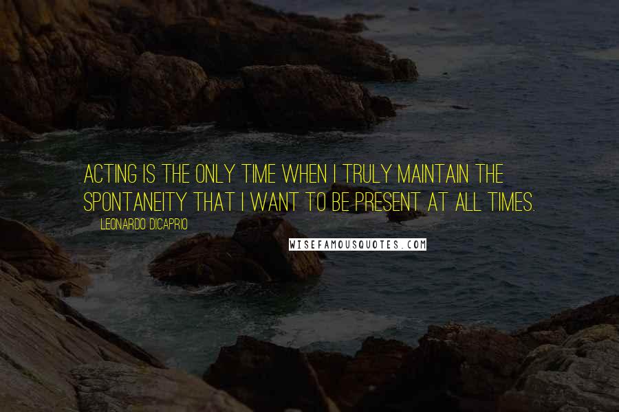 Leonardo DiCaprio Quotes: Acting is the only time when I truly maintain the spontaneity that I want to be present at all times.