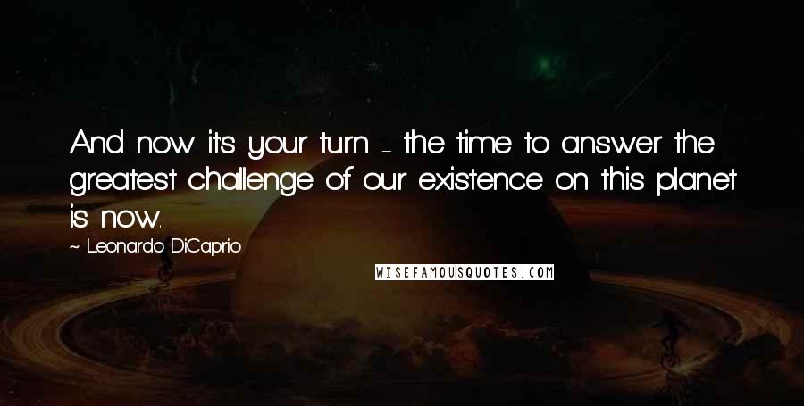 Leonardo DiCaprio Quotes: And now it's your turn - the time to answer the greatest challenge of our existence on this planet is now.