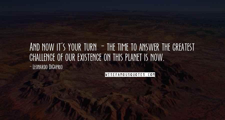 Leonardo DiCaprio Quotes: And now it's your turn - the time to answer the greatest challenge of our existence on this planet is now.