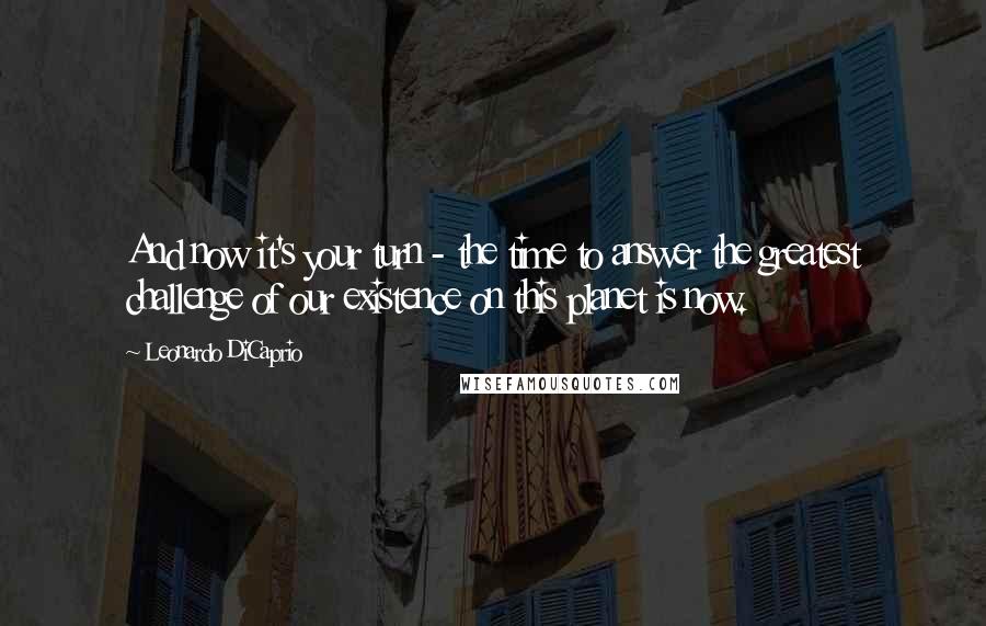 Leonardo DiCaprio Quotes: And now it's your turn - the time to answer the greatest challenge of our existence on this planet is now.