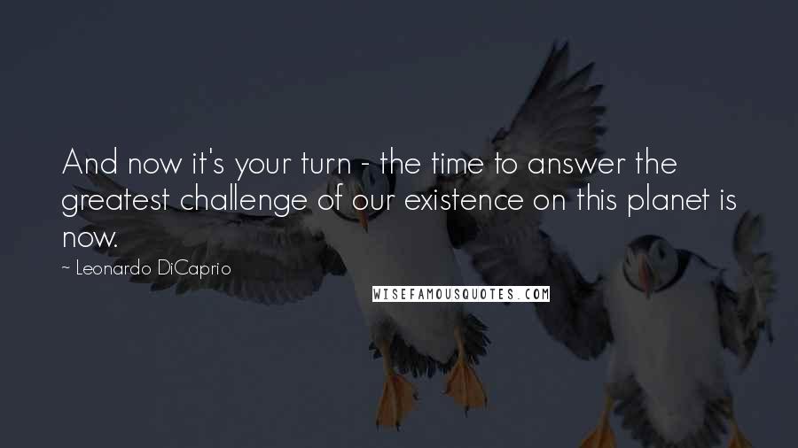 Leonardo DiCaprio Quotes: And now it's your turn - the time to answer the greatest challenge of our existence on this planet is now.