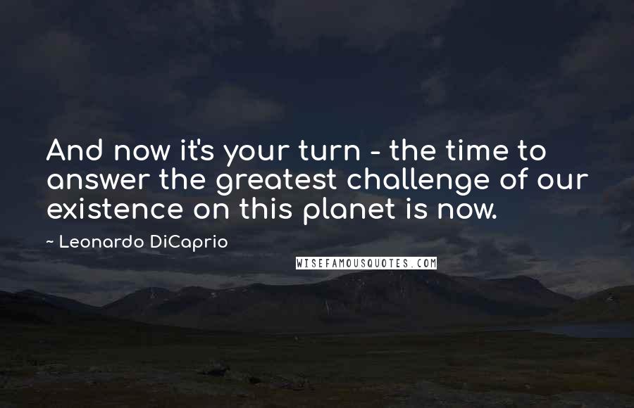 Leonardo DiCaprio Quotes: And now it's your turn - the time to answer the greatest challenge of our existence on this planet is now.