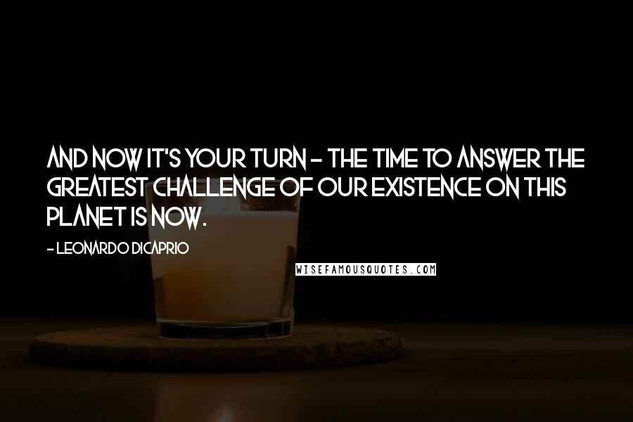 Leonardo DiCaprio Quotes: And now it's your turn - the time to answer the greatest challenge of our existence on this planet is now.