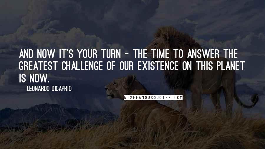 Leonardo DiCaprio Quotes: And now it's your turn - the time to answer the greatest challenge of our existence on this planet is now.