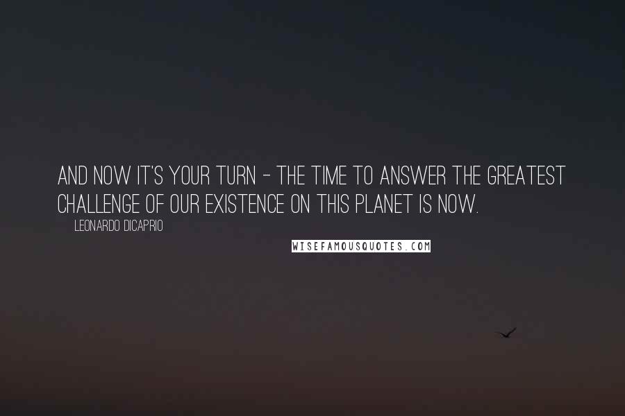 Leonardo DiCaprio Quotes: And now it's your turn - the time to answer the greatest challenge of our existence on this planet is now.