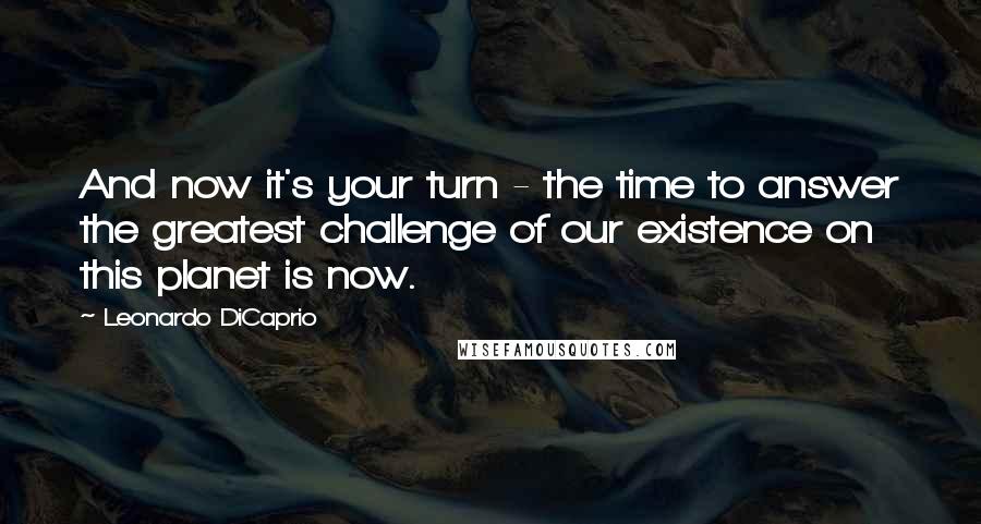 Leonardo DiCaprio Quotes: And now it's your turn - the time to answer the greatest challenge of our existence on this planet is now.