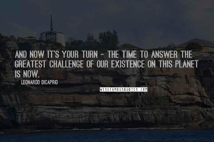 Leonardo DiCaprio Quotes: And now it's your turn - the time to answer the greatest challenge of our existence on this planet is now.