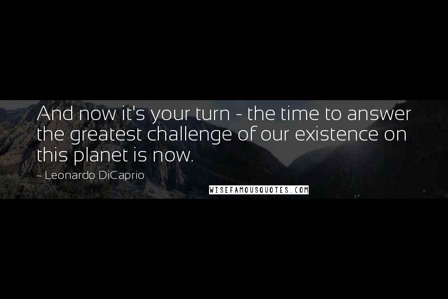 Leonardo DiCaprio Quotes: And now it's your turn - the time to answer the greatest challenge of our existence on this planet is now.