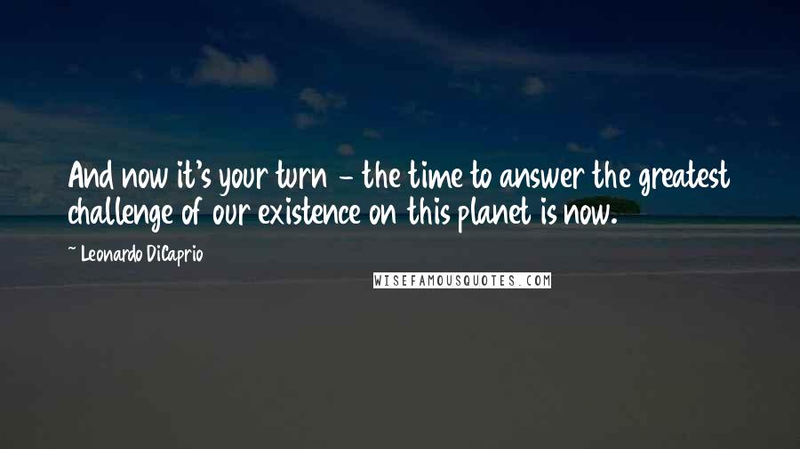 Leonardo DiCaprio Quotes: And now it's your turn - the time to answer the greatest challenge of our existence on this planet is now.