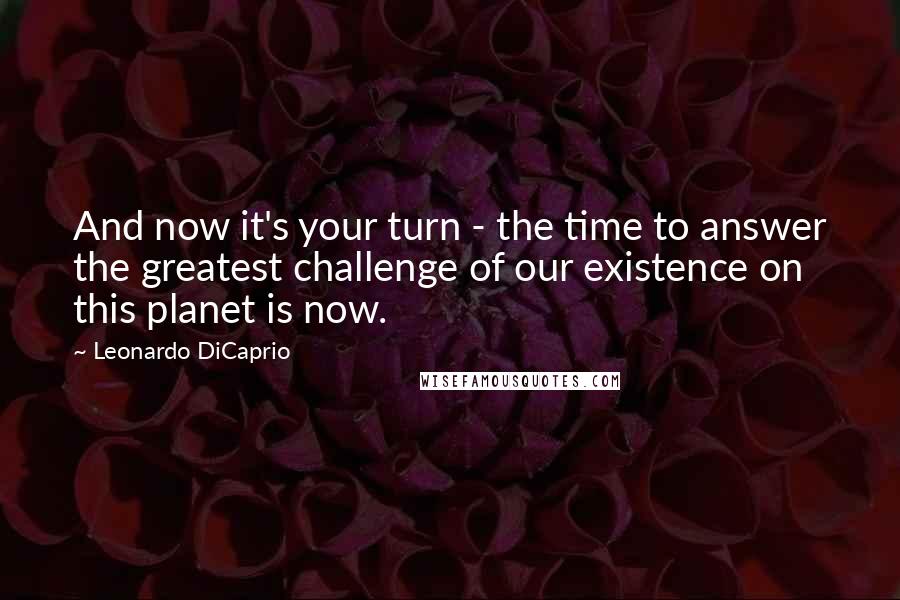 Leonardo DiCaprio Quotes: And now it's your turn - the time to answer the greatest challenge of our existence on this planet is now.