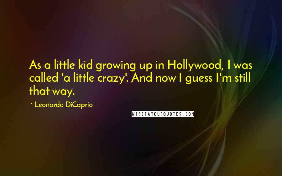 Leonardo DiCaprio Quotes: As a little kid growing up in Hollywood, I was called 'a little crazy'. And now I guess I'm still that way.