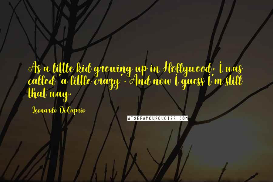 Leonardo DiCaprio Quotes: As a little kid growing up in Hollywood, I was called 'a little crazy'. And now I guess I'm still that way.