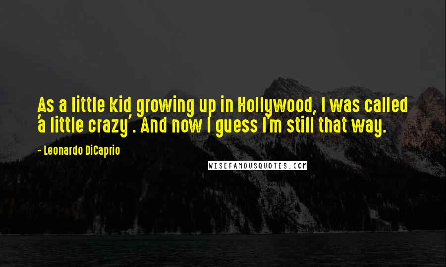 Leonardo DiCaprio Quotes: As a little kid growing up in Hollywood, I was called 'a little crazy'. And now I guess I'm still that way.