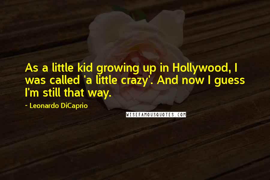 Leonardo DiCaprio Quotes: As a little kid growing up in Hollywood, I was called 'a little crazy'. And now I guess I'm still that way.