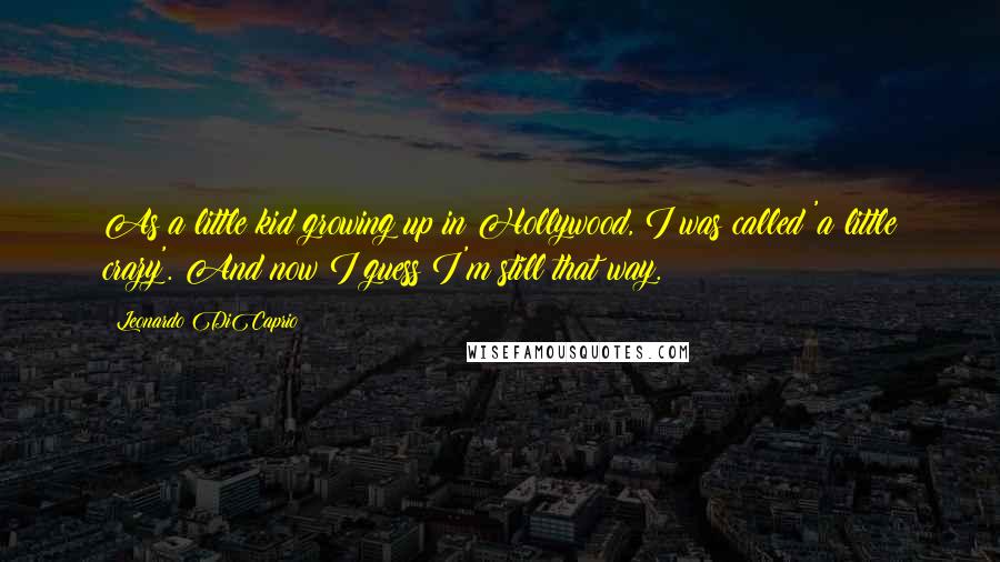 Leonardo DiCaprio Quotes: As a little kid growing up in Hollywood, I was called 'a little crazy'. And now I guess I'm still that way.