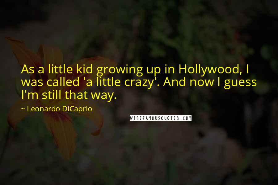 Leonardo DiCaprio Quotes: As a little kid growing up in Hollywood, I was called 'a little crazy'. And now I guess I'm still that way.