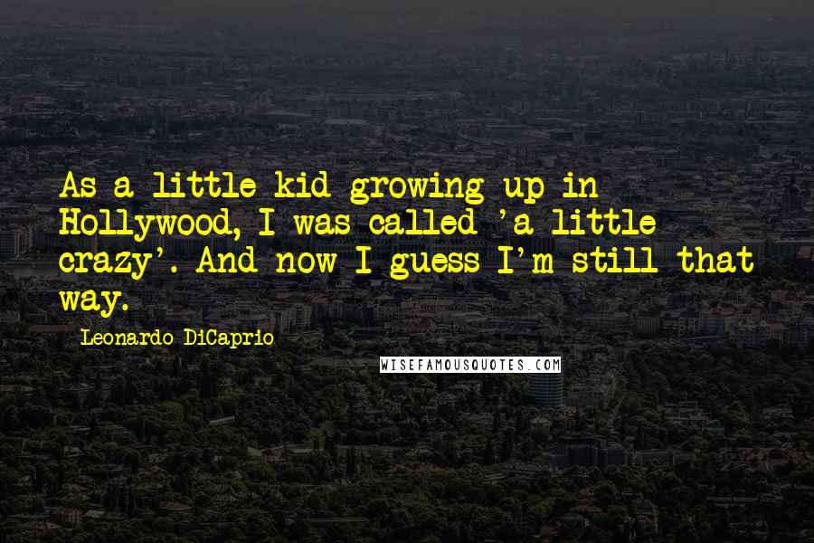 Leonardo DiCaprio Quotes: As a little kid growing up in Hollywood, I was called 'a little crazy'. And now I guess I'm still that way.