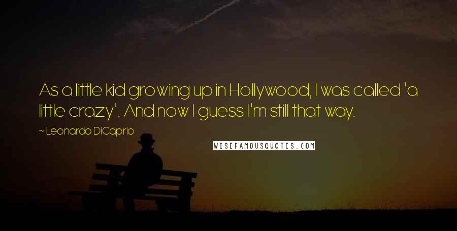 Leonardo DiCaprio Quotes: As a little kid growing up in Hollywood, I was called 'a little crazy'. And now I guess I'm still that way.