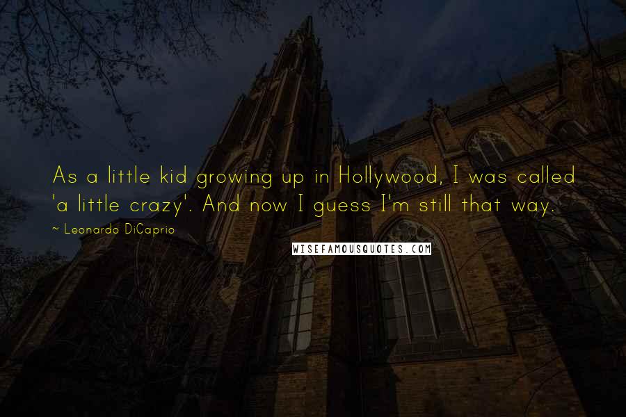 Leonardo DiCaprio Quotes: As a little kid growing up in Hollywood, I was called 'a little crazy'. And now I guess I'm still that way.