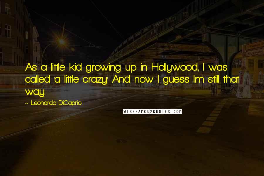 Leonardo DiCaprio Quotes: As a little kid growing up in Hollywood, I was called 'a little crazy'. And now I guess I'm still that way.