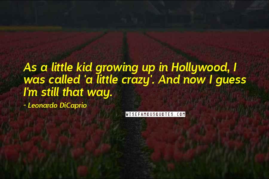 Leonardo DiCaprio Quotes: As a little kid growing up in Hollywood, I was called 'a little crazy'. And now I guess I'm still that way.